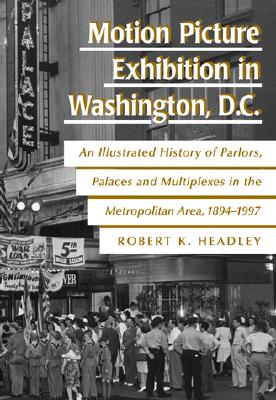 MOTION PICTURE EXHIBITION IN WASHINGTON, D.C. An Illustrated History of Parlors, Palaces and Multiplexes in the Metropolitan Area, 1894-1997