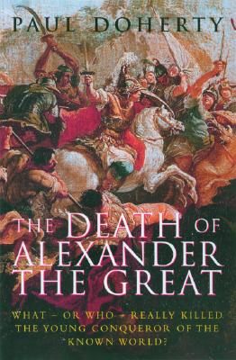The Death of Alexander the Great: What-or Who-Really Killed the Young Conqueror of the Known World