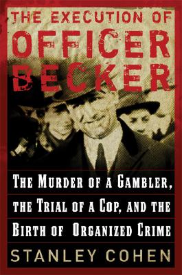 The Execution of Officer Becker: The Murder of a Gambler, The Trial of a Cop, and the Birth of Organized Crime