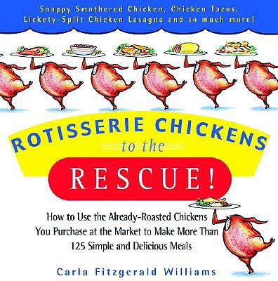 Rotisserie Chickens to the Rescue!: How to Use the Already-Roasted Chickens You Purchase at the Market to Make More Than 125 Simple and Delicious Meals