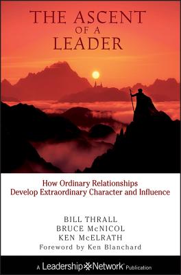 The Ascent of a Leader: How Ordinary Relationships Develop Extraordinary Character and Influence