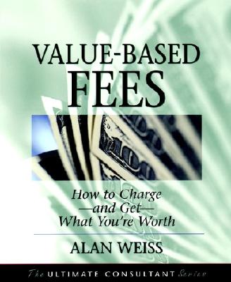 Value-Based Fees: How to Charge--And Get--What You're Worth : Powerful Techniques for the Successful Practitioner (The Ultimate Consultant Series)