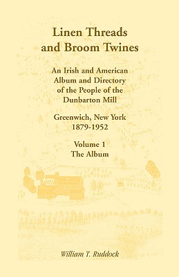 Linen Threads and Broom Twines: An Irish and American Album and Directory of the People of the Dunbarton Mill, Greenwich, New York, 1879-1952, Volume 1