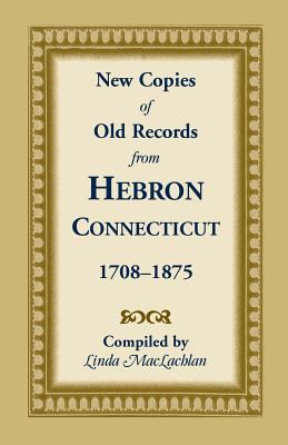 Image for New Copies of Old Records from Hebron, Connecticut, 1708-1875: Featuring Town Death Records, 1796-1860, not filmed by any library or indexed by Barbour; An 1886 manuscript by Will J. Warner, including all the early Gillead Church Records and other historical material; Births, Marriages and Deaths, 1847-1870, an unrecognized volume of vital records in the Hebron Town Clerk’s Office; and Completing the Barbour Collection for Hebron