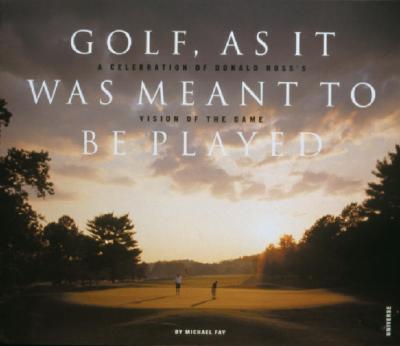 Golf, As It Was Meant To Be Played: A Celebration of Donald Ross's Vision of the Game