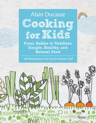 Alain Ducasse Cooking for Kids: From Babies to Toddlers: Simple, Healthy, and Natural Food