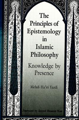 The Principles of Epistemology in Islamic Philosophy: Knowledge by Presence (S U N Y SERIES IN MUSLIM SPIRITUALITY IN SOUTH ASIA)