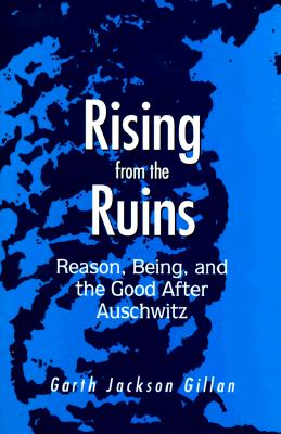 Rising from the Ruins: Reason, Being, and the Good After Auschwitz