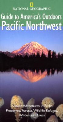 National Geographic Guide to America's Outdoors: Pacific Northwest: Nature Adventures in Parks, Preserves, Forests, Wildlife Refuges, Wilderness Areas