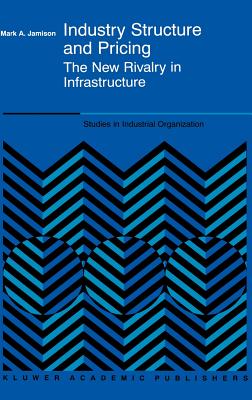 Industry Structure and Pricing - The New Rivalry in Infrastructure (STUDIES IN INDUSTRIAL ORGANIZATION Volume 22)