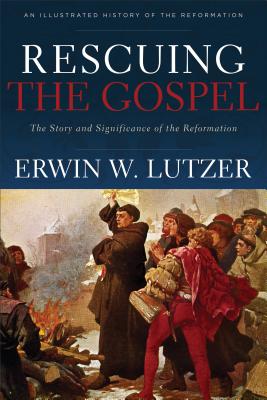 Rescuing the Gospel: The Story and Significance of the Reformation Erwin W. Lutzer