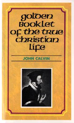 Golden Booklet of the True Christian Life Devotional Classic, Calvin Golden Booklet of the True Christian Life Devotional Classic, Calvin