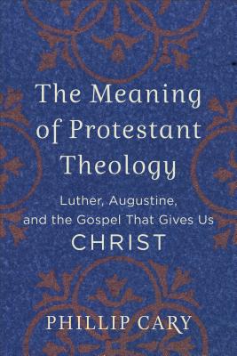 The Meaning of Protestant Theology: Luther, Augustine, and the Gospel That Gives Us Christ