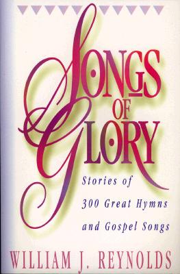 Songs of Glory: Stories of 300 Great Hymns and Gospel Songs