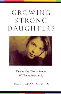 Growing Strong Daughters : Encouraging Girls to Become All Theyre Meant to Be