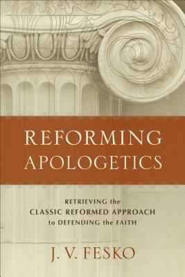 Reforming Apologetics: Retrieving the Classic Reformed Approach to Defending the Faith