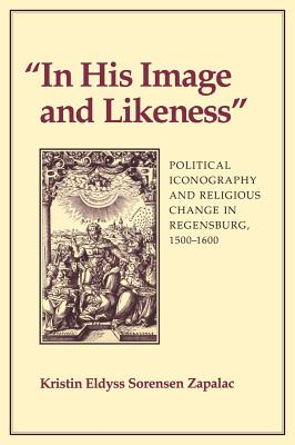 In His Image and Likeness: Political Iconography and Religious Change in Regensburg, 1500-1600 [Hardcover] Zapalac, Kristin