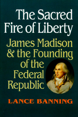 Sacred Fire of Liberty: James Madison & the Founding of the Federal Republic.