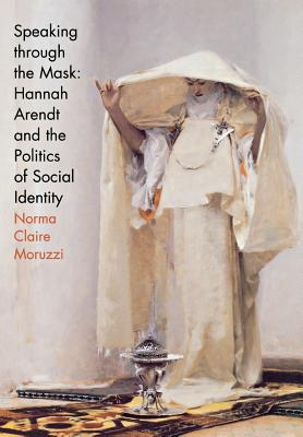 Image for Speaking through the Mask: Hannah Arendt and the Politics of Social Identity (Psychoanalysis and Social Theory)