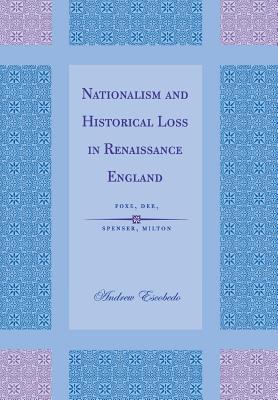 Image for Nationalism and Historical Loss in Renaissance England: Foxe, Dee, Spenser, Milton