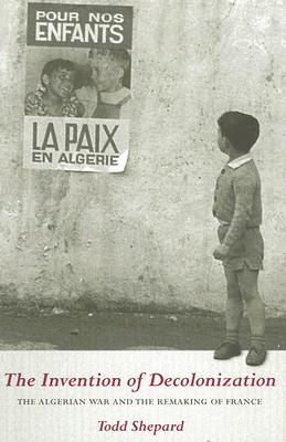 The Invention of Decolonization: The Algerian War and the Remaking of France