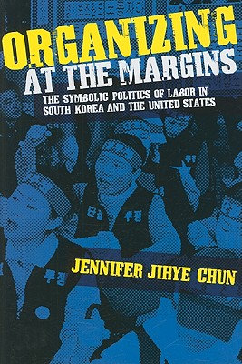 Organizing at the Margins: The Symbolic Politics of Labor in South Korea and the United States