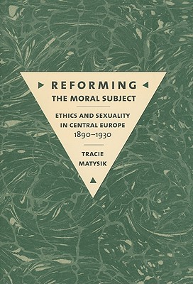 Reforming the Moral Subject: Ethics and Sexuality in Central Europe, 18901930