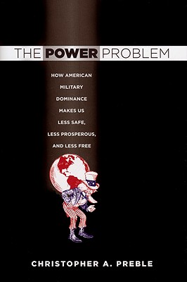 The Power Problem: How American Military Dominance Makes Us Less Safe, Less Prosperous, and Less Free (Cornell Studies in Security Affairs)