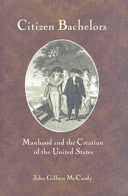 Image for Citizen Bachelors: Manhood and the Creation of the United States Citizen Bachelors: Manhood and the Creation of the United States