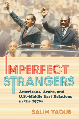 Imperfect Strangers: Americans, Arabs, and U.S.Middle East Relations in the 1970s (The United States in the World)
