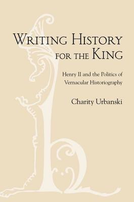 Writing History for the King: Henry II and the Politics of Vernacular Historiography