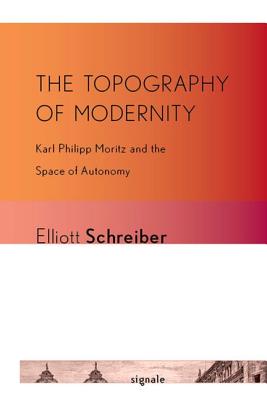 The Topography of Modernity: Karl Philipp Moritz and the Space of Autonomy (Signale: Modern German Letters, Cultures, and Thought)