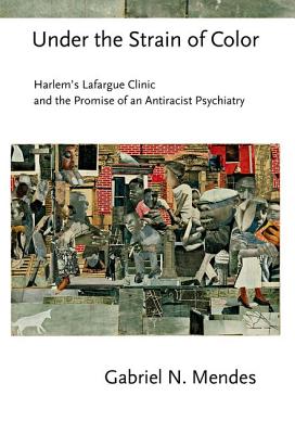 Under the Strain of Color: Harlem's Lafargue Clinic and the Promise of an Antiracist Psychiatry (Cornell Studies in the History of Psychiatry)