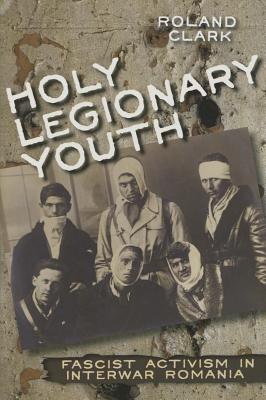 Holy Legionary Youth: Fascist Activism in Interwar Romania