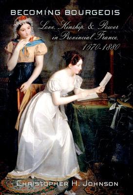 Becoming Bourgeois: Love, Kinship, and Power in Provincial France, 16701880