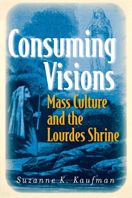 Image for Consuming Visions: Mass Culture and the Lourdes Shrine Consuming Visions: Mass Culture and the Lourdes Shrine