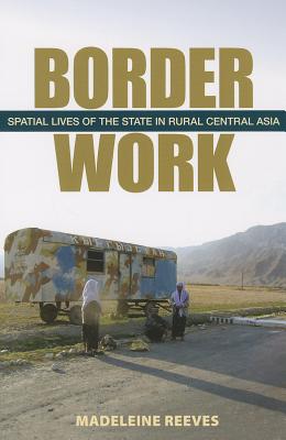 Border Work: Spatial Lives of the State in Rural Central Asia (Culture and Society after Socialism)