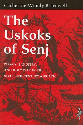 The Uskoks of Senj: Piracy, Banditry, and Holy War in the Sixteenth-Century Adriatic