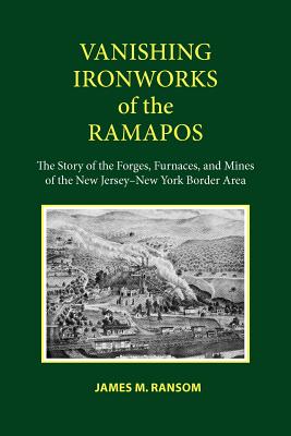 Vanishing Ironworks of the Ramapos: The Story of the Forges, Furnaces, and Mines of the New JerseyNew York Border Area