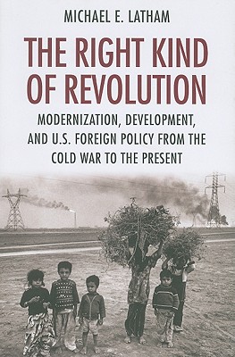 The Right Kind of Revolution: Modernization, Development, and U.S. Foreign Policy from the Cold War to the Present