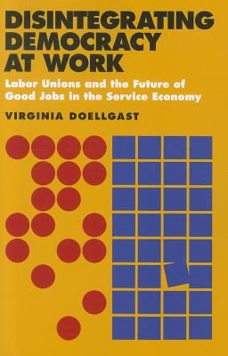 Disintegrating Democracy at Work: Labor Unions and the Future of Good Jobs in the Service Economy