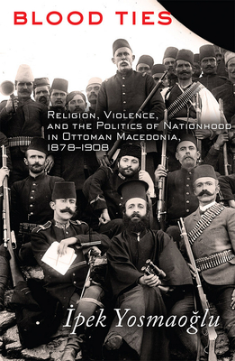 Blood Ties: Religion, Violence and the Politics of Nationhood in Ottoman Macedonia, 18781908