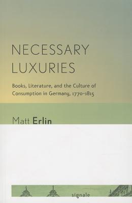 Necessary Luxuries: Books, Literature, and the Culture of Consumption in Germany, 17701815 (Signale: Modern German Letters, Cultures, and Thought)