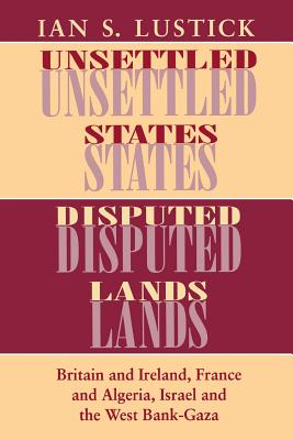 Unsettled States, Disputed Lands: Britain and Ireland, France and Algeria, Israel and the West Bank-Gaza (The Wilder House Series in Politics, History and Culture)