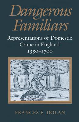 Dangerous Familiars: Representations of Domestic Crime in England, 1550-1700