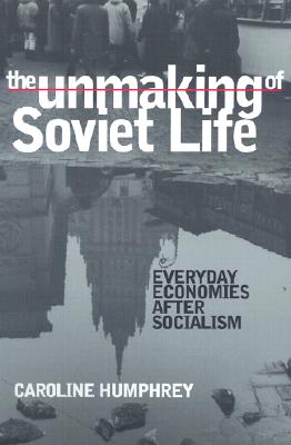 The Unmaking of Soviet Life: Everyday Economies after Socialism (Culture and Society after Socialism)