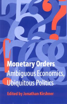 Monetary Orders: Ambiguous Economics, Ubiquitous Politics (Cornell Studies in Political Economy)