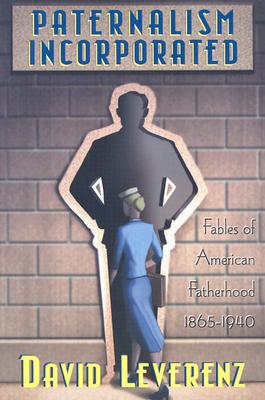 Paternalism Incorporated: Fables of American Fatherhood, 1865 - 1940