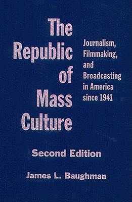 The Republic of Mass Culture: Journalism, Filmmaking, and Broadcasting in America since 1941 (The American Moment)