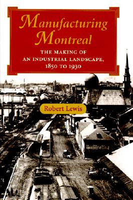 Manufacturing Montreal: The Making of an Industrial Landscape, 1850 to 1930 (Creating the North American Landscape)